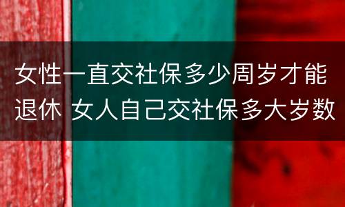 女性一直交社保多少周岁才能退休 女人自己交社保多大岁数退休