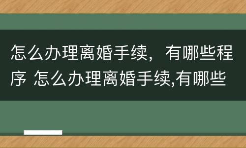 怎么办理离婚手续，有哪些程序 怎么办理离婚手续,有哪些程序和流程