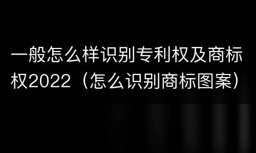 一般怎么样识别专利权及商标权2022（怎么识别商标图案）