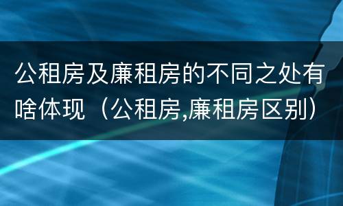 公租房及廉租房的不同之处有啥体现（公租房,廉租房区别）