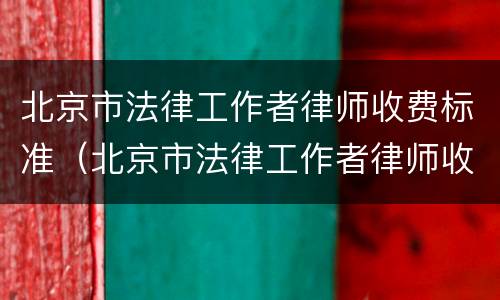 北京市法律工作者律师收费标准（北京市法律工作者律师收费标准文件）