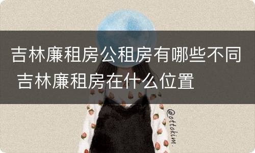 吉林廉租房公租房有哪些不同 吉林廉租房在什么位置