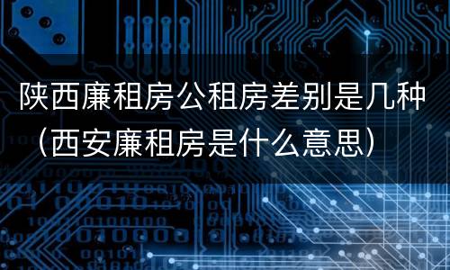 陕西廉租房公租房差别是几种（西安廉租房是什么意思）
