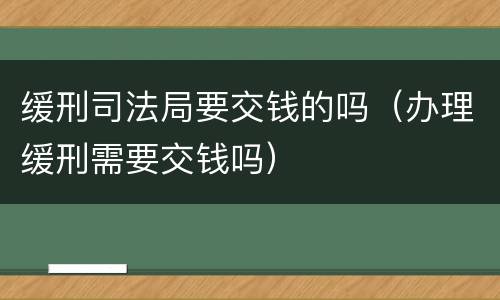 缓刑司法局要交钱的吗（办理缓刑需要交钱吗）