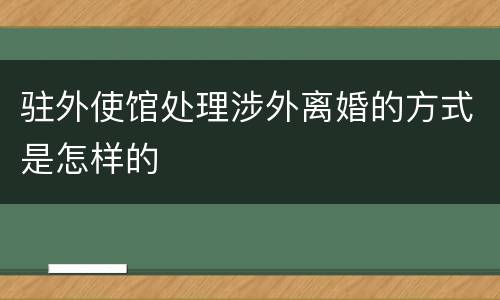 驻外使馆处理涉外离婚的方式是怎样的