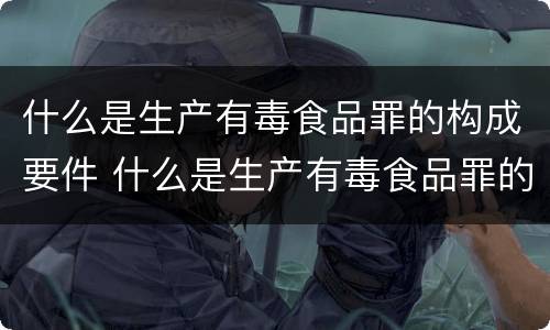 什么是生产有毒食品罪的构成要件 什么是生产有毒食品罪的构成要件