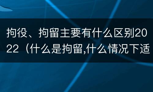 拘役、拘留主要有什么区别2022（什么是拘留,什么情况下适用拘留）