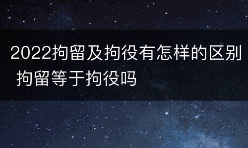 2022拘留及拘役有怎样的区别 拘留等于拘役吗