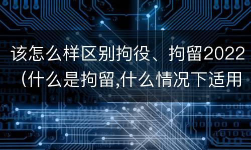 该怎么样区别拘役、拘留2022（什么是拘留,什么情况下适用拘留）