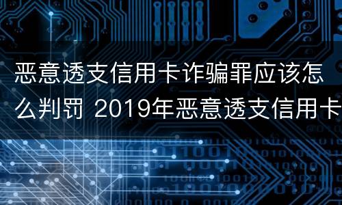 恶意透支信用卡诈骗罪应该怎么判罚 2019年恶意透支信用卡的量刑标准