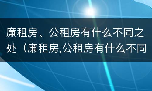 廉租房、公租房有什么不同之处（廉租房,公租房有什么不同之处吗）