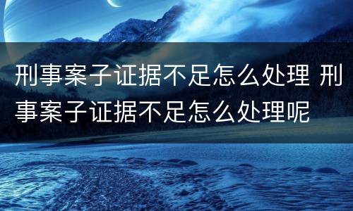 刑事案子证据不足怎么处理 刑事案子证据不足怎么处理呢