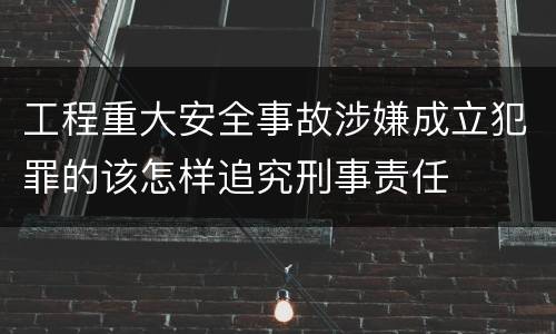 工程重大安全事故涉嫌成立犯罪的该怎样追究刑事责任