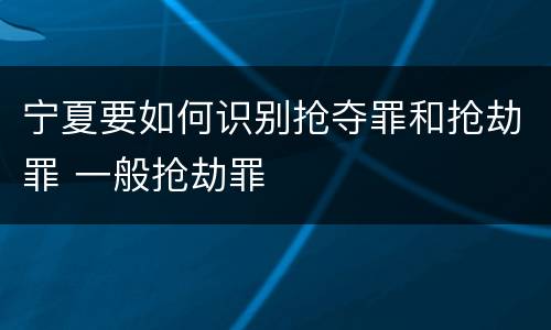 宁夏要如何识别抢夺罪和抢劫罪 一般抢劫罪