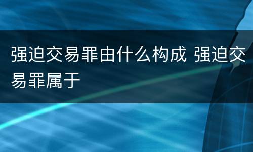 强迫交易罪由什么构成 强迫交易罪属于
