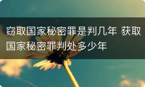 窃取国家秘密罪是判几年 获取国家秘密罪判处多少年