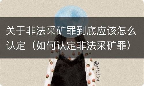 关于非法采矿罪到底应该怎么认定（如何认定非法采矿罪）