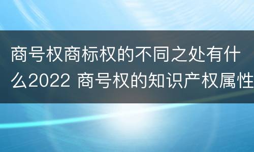 商号权商标权的不同之处有什么2022 商号权的知识产权属性