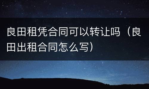 良田租凭合同可以转让吗（良田出租合同怎么写）
