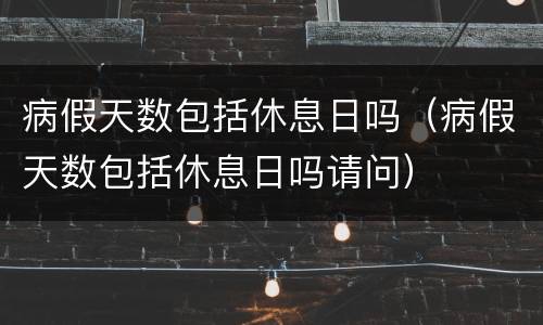 病假天数包括休息日吗（病假天数包括休息日吗请问）
