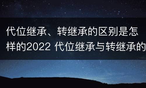 代位继承、转继承的区别是怎样的2022 代位继承与转继承的区别