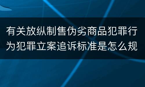 有关放纵制售伪劣商品犯罪行为犯罪立案追诉标准是怎么规定