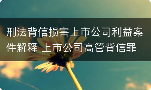 刑法背信损害上市公司利益案件解释 上市公司高管背信罪