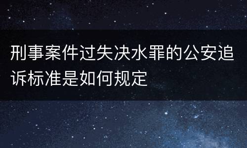 刑事案件过失决水罪的公安追诉标准是如何规定