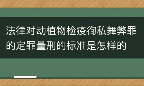 法律对动植物检疫徇私舞弊罪的定罪量刑的标准是怎样的