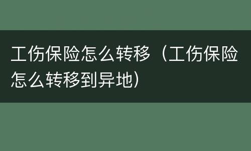 工伤保险怎么转移（工伤保险怎么转移到异地）