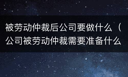 被劳动仲裁后公司要做什么（公司被劳动仲裁需要准备什么）