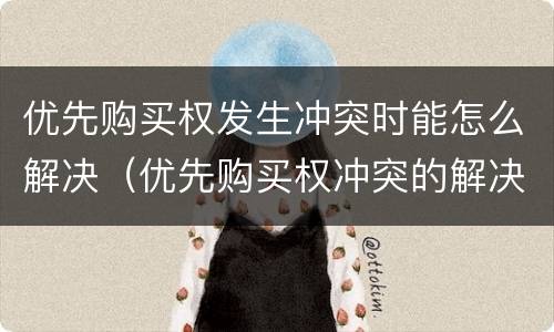 优先购买权发生冲突时能怎么解决（优先购买权冲突的解决）