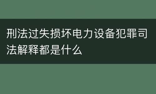 刑法过失损坏电力设备犯罪司法解释都是什么