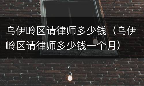 乌伊岭区请律师多少钱（乌伊岭区请律师多少钱一个月）