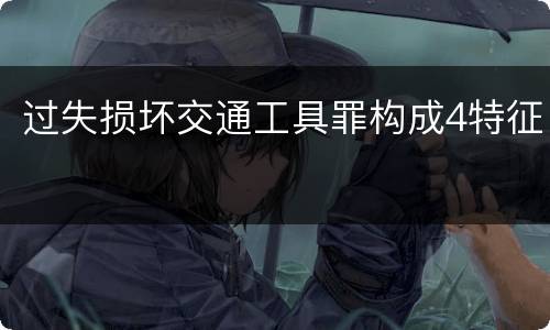 过失损坏交通工具罪构成4特征