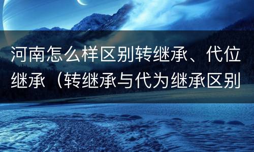 河南怎么样区别转继承、代位继承（转继承与代为继承区别）