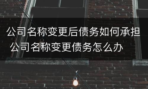 公司名称变更后债务如何承担 公司名称变更债务怎么办