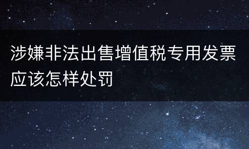 涉嫌非法出售增值税专用发票应该怎样处罚