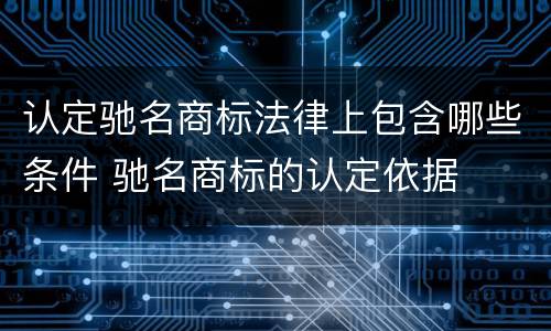 认定驰名商标法律上包含哪些条件 驰名商标的认定依据