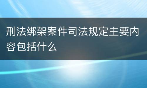 刑法绑架案件司法规定主要内容包括什么