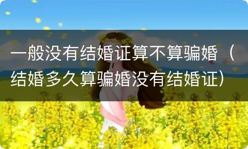 一般没有结婚证算不算骗婚（结婚多久算骗婚没有结婚证）