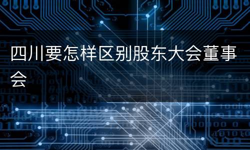 四川要怎样区别股东大会董事会