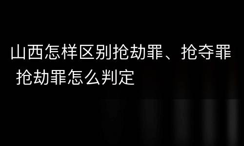 山西怎样区别抢劫罪、抢夺罪 抢劫罪怎么判定