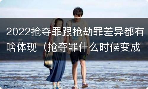 2022抢夺罪跟抢劫罪差异都有啥体现（抢夺罪什么时候变成抢劫罪）