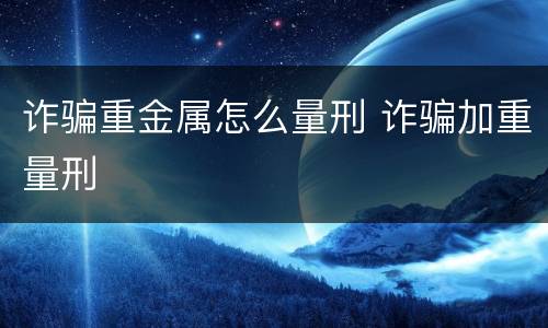 诈骗重金属怎么量刑 诈骗加重量刑