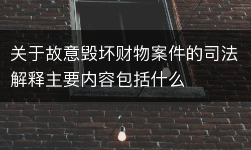 关于故意毁坏财物案件的司法解释主要内容包括什么