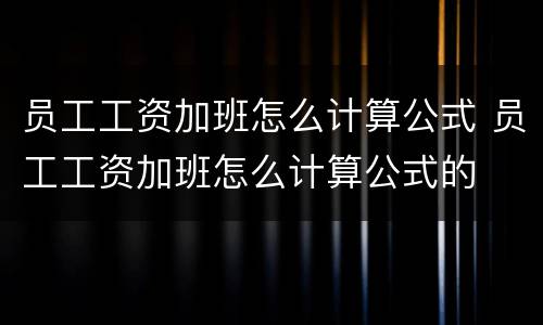 员工工资加班怎么计算公式 员工工资加班怎么计算公式的