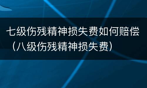七级伤残精神损失费如何赔偿（八级伤残精神损失费）