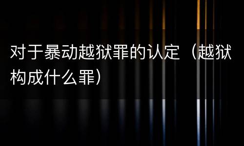 对于暴动越狱罪的认定（越狱构成什么罪）
