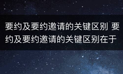 要约及要约邀请的关键区别 要约及要约邀请的关键区别在于